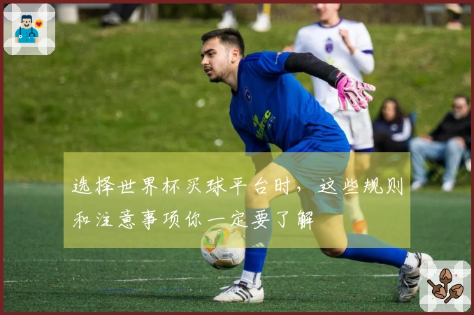 选择世界杯买球平台时，这些规则和注意事项你一定要了解