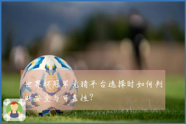 世界杯冠军竞猜平台选择时如何判断安全与可靠性？