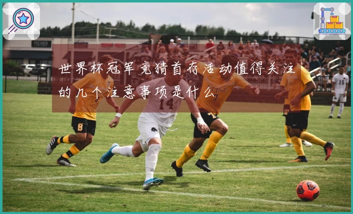 世界杯冠军竞猜首存活动值得关注的几个注意事项是什么