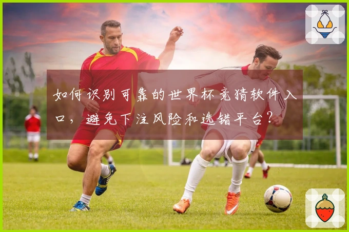 如何识别可靠的世界杯竞猜软件入口，避免下注风险和选错平台？