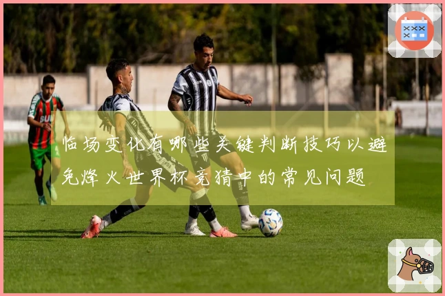 临场变化有哪些关键判断技巧以避免烽火世界杯竞猜中的常见问题
