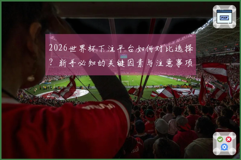 2026世界杯下注平台如何对比选择？新手必知的关键因素与注意事项