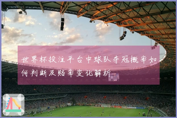 世界杯投注平台中球队夺冠概率如何判断及赔率变化解析