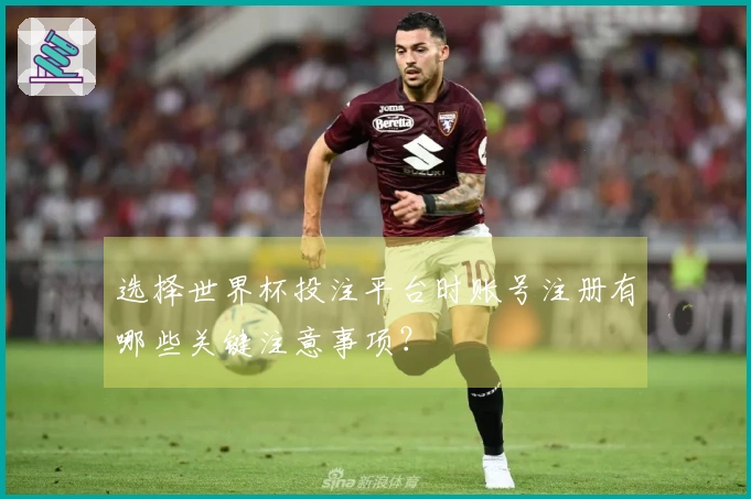 选择世界杯投注平台时账号注册有哪些关键注意事项？