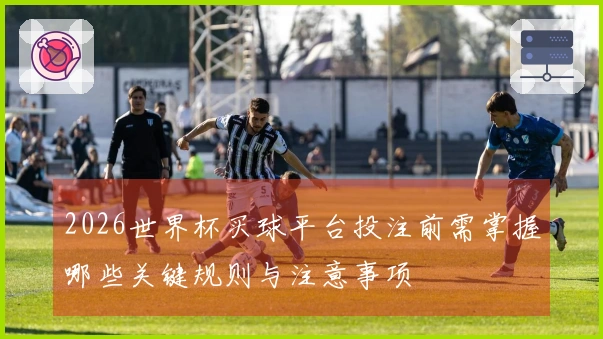 2026世界杯买球平台投注前需掌握哪些关键规则与注意事项
