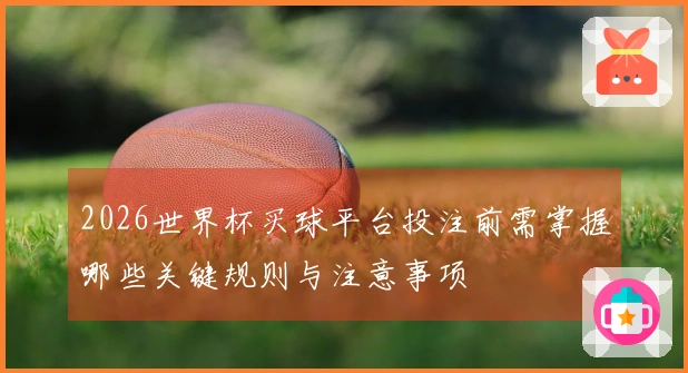 2026世界杯买球平台投注前需掌握哪些关键规则与注意事项