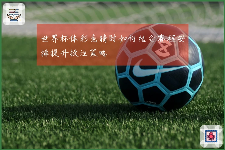 世界杯体彩竞猜时如何结合赛程安排提升投注策略