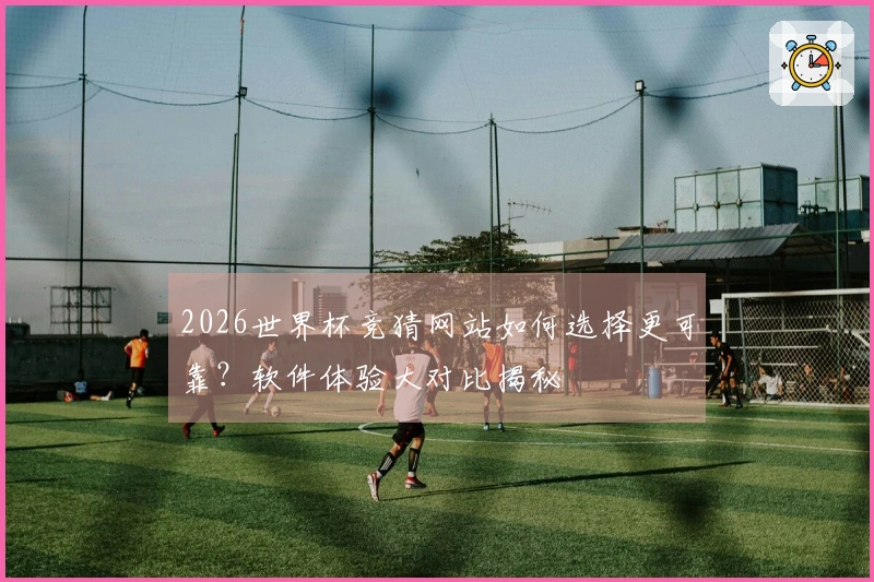 2026世界杯竞猜网站如何选择更可靠？软件体验大对比揭秘