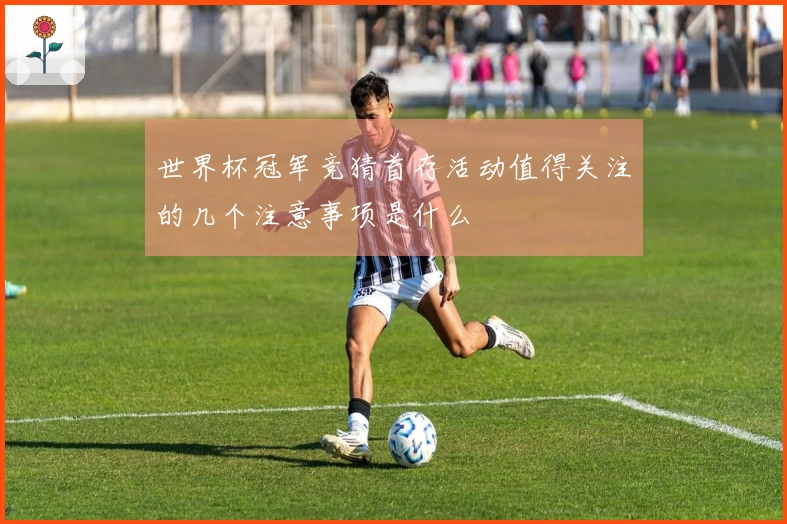 世界杯冠军竞猜首存活动值得关注的几个注意事项是什么