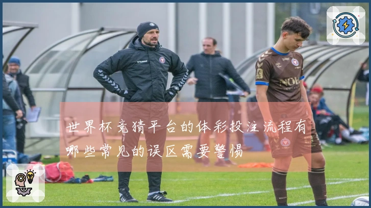世界杯竞猜平台的体彩投注流程有哪些常见的误区需要警惕