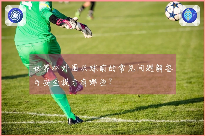 世界杯外围买球前的常见问题解答与安全提示有哪些？