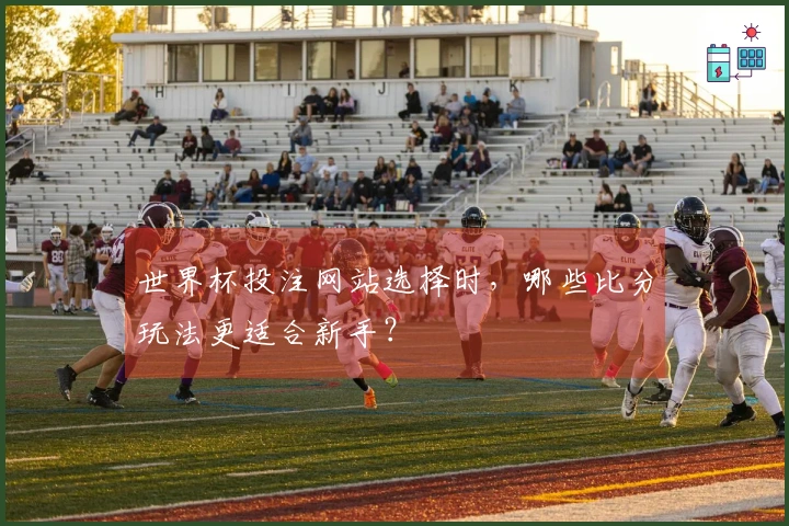 世界杯投注网站选择时，哪些比分玩法更适合新手？