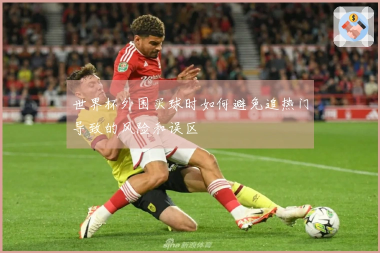 世界杯外围买球时如何避免追热门导致的风险和误区