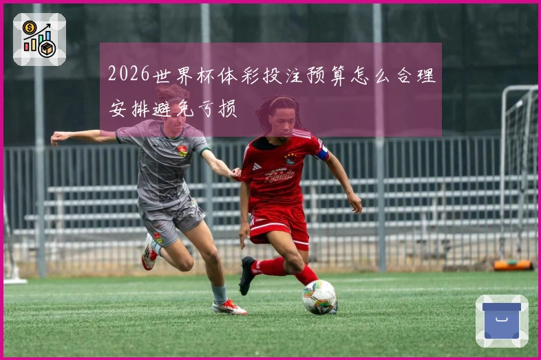 2026世界杯体彩投注预算怎么合理安排避免亏损