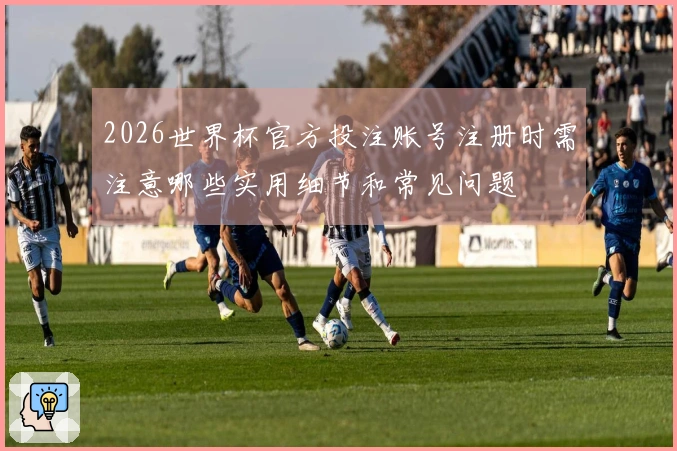 2026世界杯官方投注账号注册时需注意哪些实用细节和常见问题