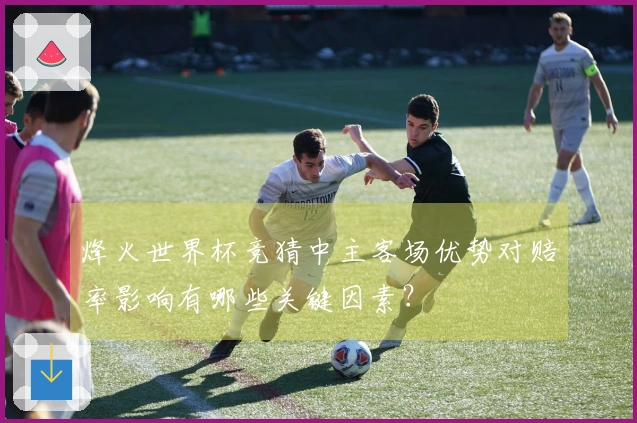烽火世界杯竞猜中主客场优势对赔率影响有哪些关键因素？