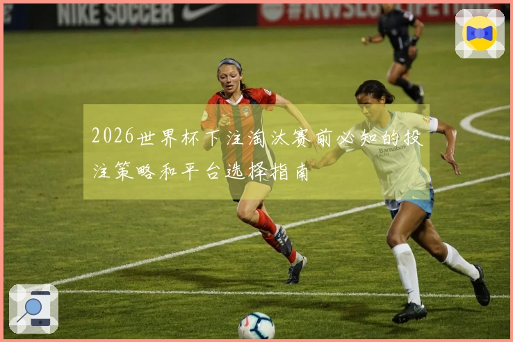 2026世界杯下注淘汰赛前必知的投注策略和平台选择指南