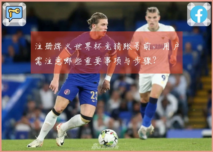 注册烽火世界杯竞猜账号前，用户需注意哪些重要事项与步骤？