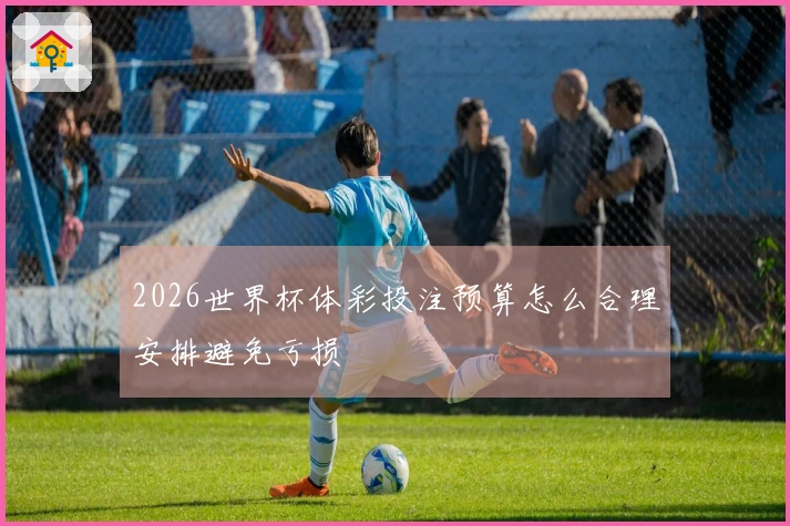 2026世界杯体彩投注预算怎么合理安排避免亏损