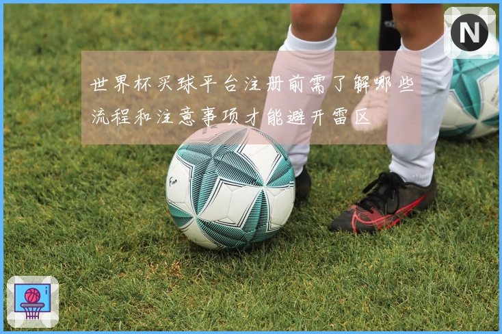 世界杯买球平台注册前需了解哪些流程和注意事项才能避开雷区