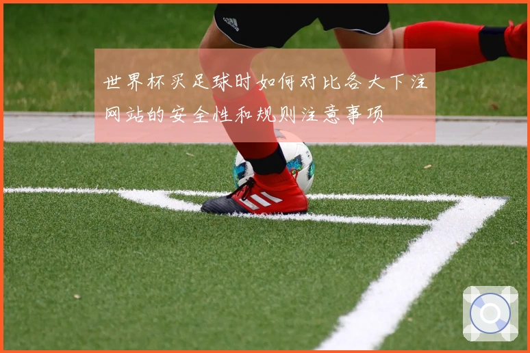 世界杯买足球时如何对比各大下注网站的安全性和规则注意事项