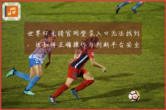 世界杯竞猜官网登录入口无法找到，该如何正确操作与判断平台安全性？