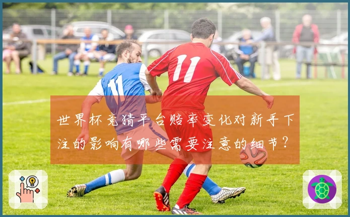 世界杯竞猜平台赔率变化对新手下注的影响有哪些需要注意的细节？