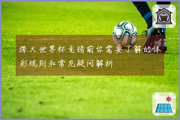 烽火世界杯竞猜前你需要了解的体彩规则和常见疑问解析