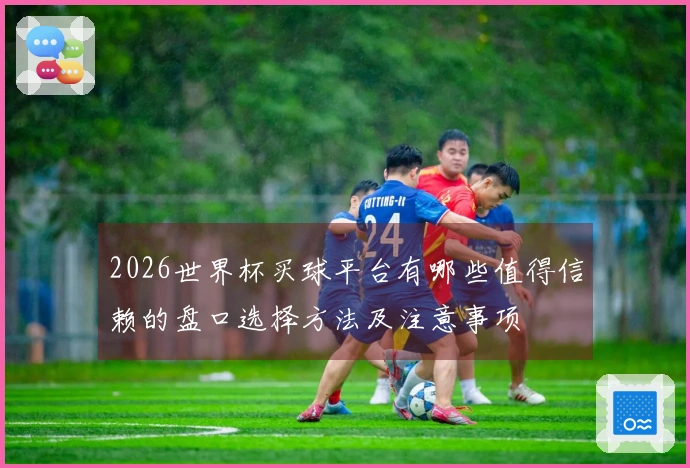 2026世界杯买球平台有哪些值得信赖的盘口选择方法及注意事项