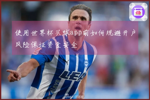 使用世界杯买球app前如何规避开户风险保证资金安全