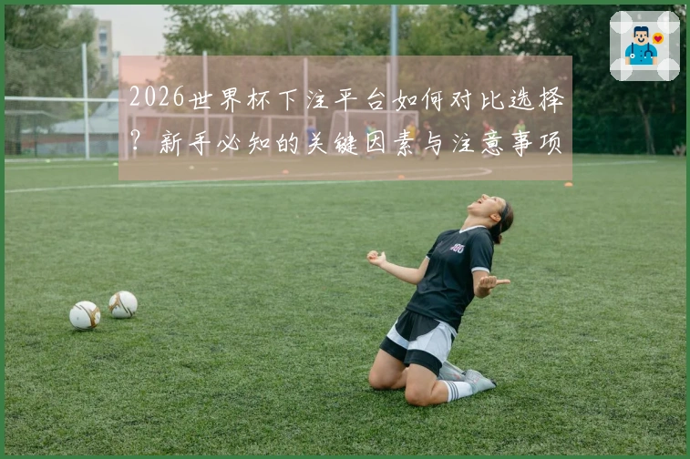 2026世界杯下注平台如何对比选择？新手必知的关键因素与注意事项