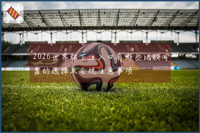 2026世界杯下注入口有哪些比较可靠的选择及合规注意事项