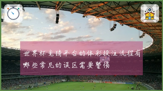 世界杯竞猜平台的体彩投注流程有哪些常见的误区需要警惕