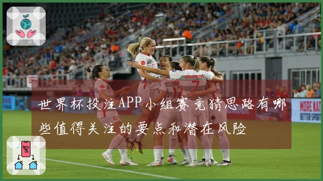 世界杯投注APP小组赛竞猜思路有哪些值得关注的要点和潜在风险
