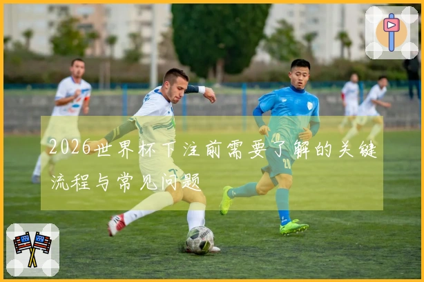 2026世界杯下注前需要了解的关键流程与常见问题