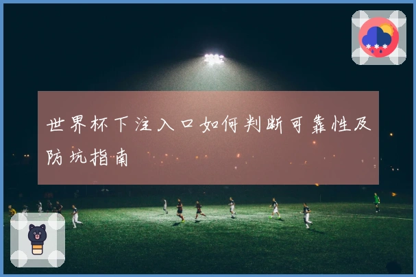 世界杯下注入口如何判断可靠性及防坑指南
