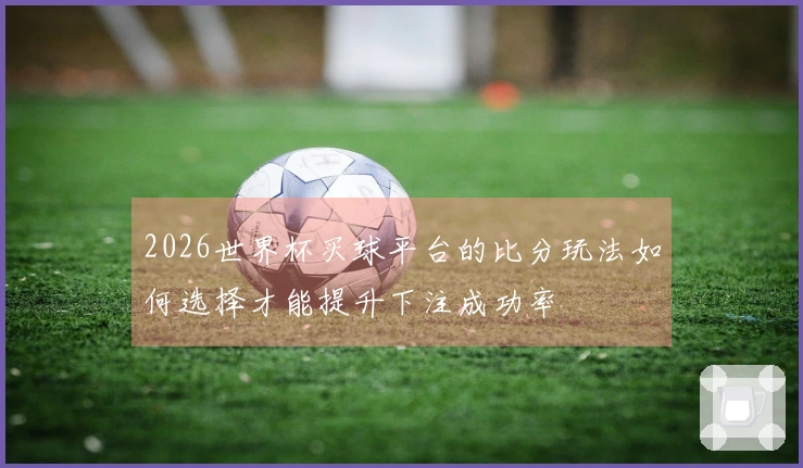 2026世界杯买球平台的比分玩法如何选择才能提升下注成功率