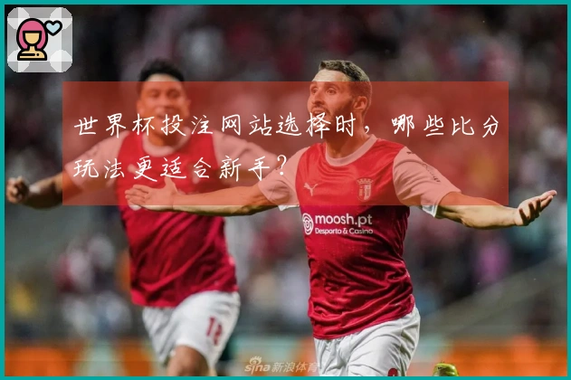 世界杯投注网站选择时，哪些比分玩法更适合新手？