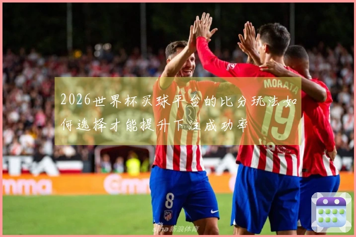 2026世界杯买球平台的比分玩法如何选择才能提升下注成功率