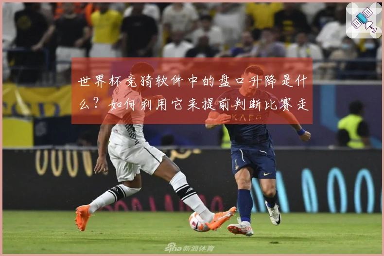 世界杯竞猜软件中的盘口升降是什么？如何利用它来提前判断比赛走势？