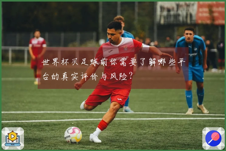 世界杯买足球前你需要了解哪些平台的真实评价与风险？