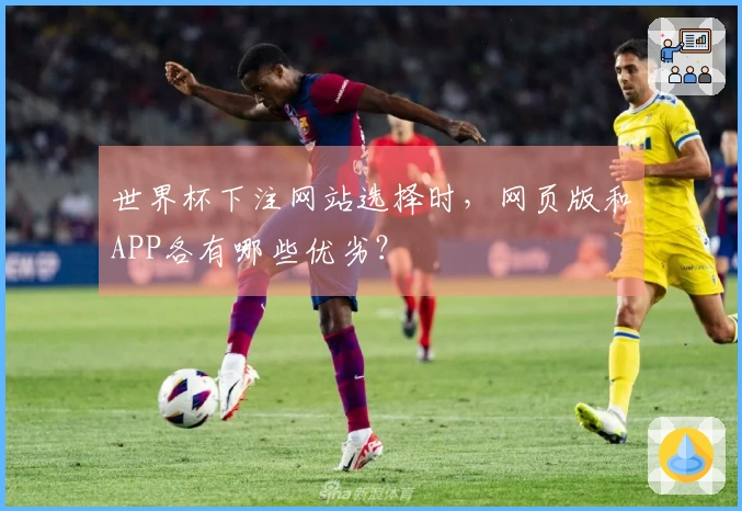 世界杯下注网站选择时，网页版和APP各有哪些优劣？