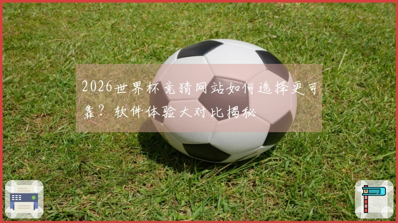2026世界杯竞猜网站如何选择更可靠？软件体验大对比揭秘