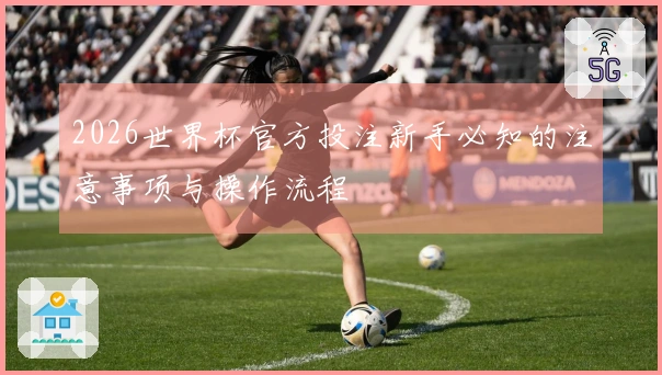2026世界杯官方投注新手必知的注意事项与操作流程